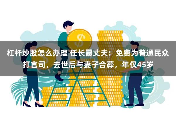 杠杆炒股怎么办理 任长霞丈夫：免费为普通民众打官司，去世后与妻子合葬，年仅45岁