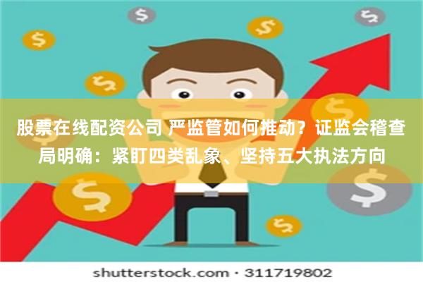 股票在线配资公司 严监管如何推动？证监会稽查局明确：紧盯四类乱象、坚持五大执法方向