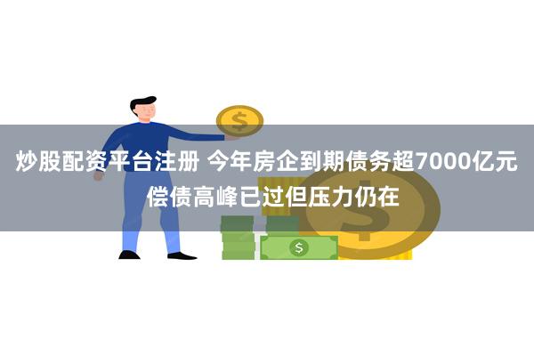 炒股配资平台注册 今年房企到期债务超7000亿元  偿债高峰已过但压力仍在