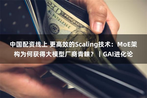 中国配资线上 更高效的Scaling技术：MoE架构为何获得大模型厂商青睐？丨GAI进化论