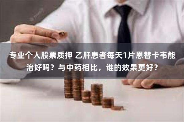 专业个人股票质押 乙肝患者每天1片恩替卡韦能治好吗？与中药相比，谁的效果更好？