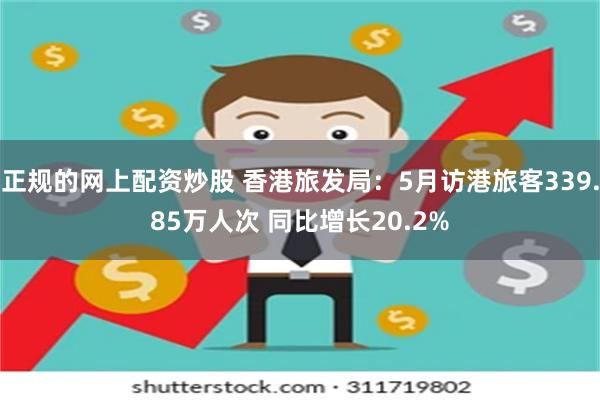 正规的网上配资炒股 香港旅发局：5月访港旅客339.85万人次 同比增长20.2%