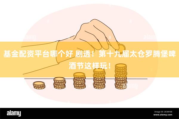 基金配资平台哪个好 剧透！第十九届太仓罗腾堡啤酒节这样玩！