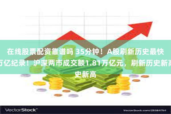 在线股票配资靠谱吗 35分钟！A股刷新历史最快万亿纪录！沪深两市成交额1.81万亿元，刷新历史新高