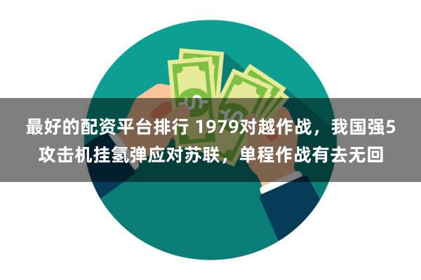 最好的配资平台排行 1979对越作战，我国强5攻击机挂氢弹应对苏联，单程作战有去无回