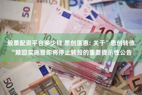 股票配资平台多少钱 思创医惠: 关于”思创转债“赎回实施暨即将停止转股的重要提示性公告