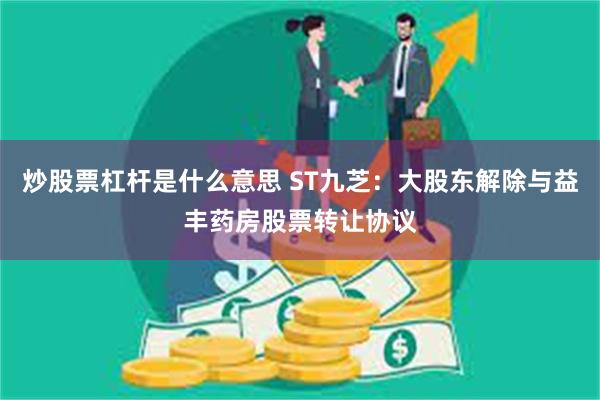 炒股票杠杆是什么意思 ST九芝：大股东解除与益丰药房股票转让协议