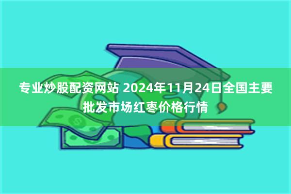 专业炒股配资网站 2024年11月24日全国主要批发市场红枣价格行情