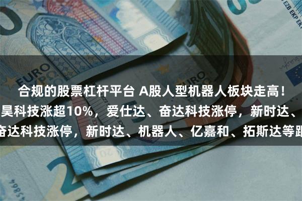 合规的股票杠杆平台 A股人型机器人板块走高！三丰智能、埃夫特、申昊科技涨超10%，爱仕达、奋达科技涨停，新时达、机器人、亿嘉和、拓斯达等跟涨