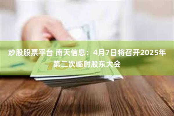炒股股票平台 南天信息：4月7日将召开2025年第二次临时股东大会