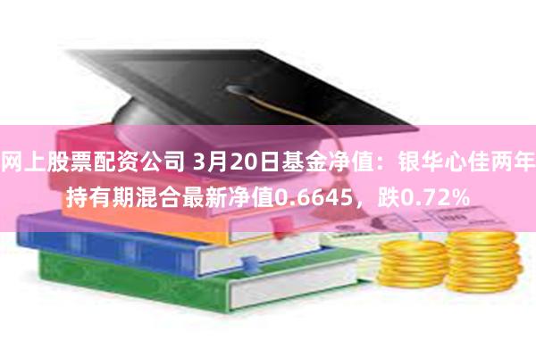 网上股票配资公司 3月20日基金净值：银华心佳两年持有期混合最新净值0.6645，跌0.72%
