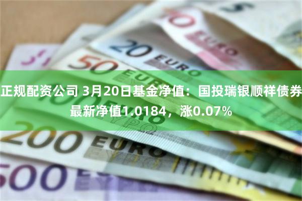 正规配资公司 3月20日基金净值：国投瑞银顺祥债券最新净值1.0184，涨0.07%