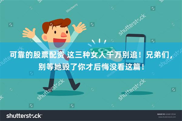 可靠的股票配资 这三种女人千万别追！兄弟们，别等她毁了你才后悔没看这篇！