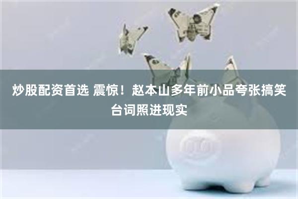 炒股配资首选 震惊！赵本山多年前小品夸张搞笑台词照进现实