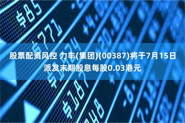 股票配资风控 力丰(集团)(00387)将于7月15日派发末期股息每股0.03港元