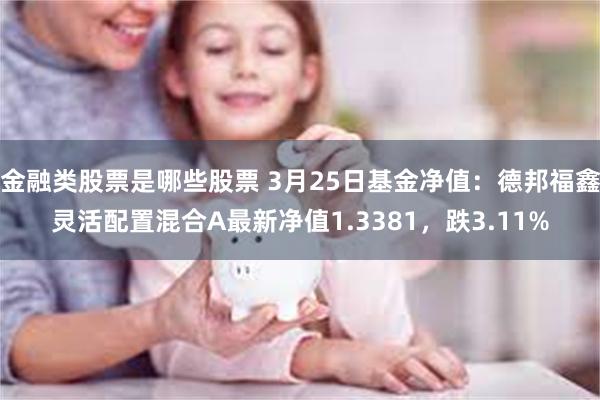 金融类股票是哪些股票 3月25日基金净值：德邦福鑫灵活配置混合A最新净值1.3381，跌3.11%