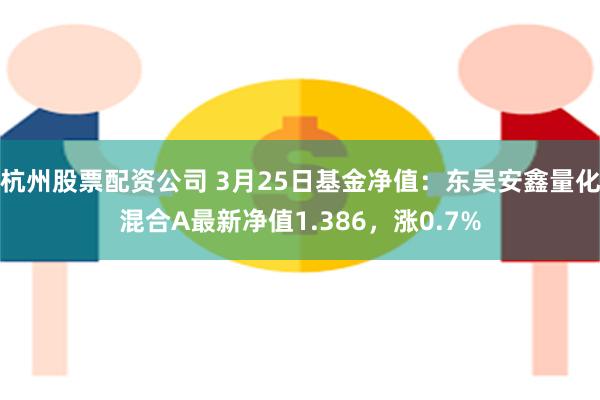 杭州股票配资公司 3月25日基金净值：东吴安鑫量化混合A最新净值1.386，涨0.7%