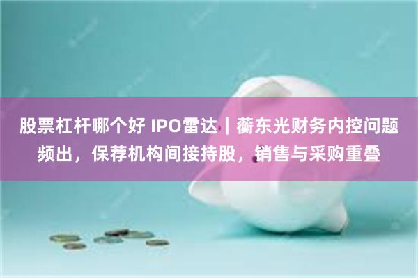 股票杠杆哪个好 IPO雷达｜蘅东光财务内控问题频出，保荐机构间接持股，销售与采购重叠
