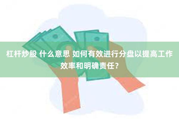 杠杆炒股 什么意思 如何有效进行分盘以提高工作效率和明确责任？
