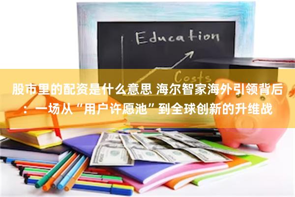 股市里的配资是什么意思 海尔智家海外引领背后：一场从“用户许愿池”到全球创新的升维战
