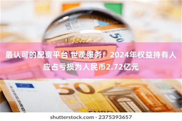 最认可的配资平台 世茂服务：2024年权益持有人应占亏损为人民币2.72亿元