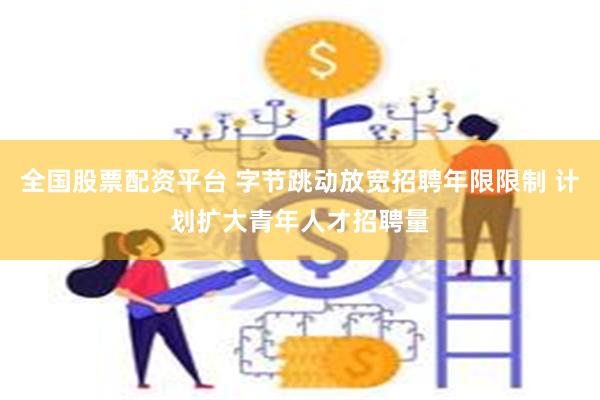 全国股票配资平台 字节跳动放宽招聘年限限制 计划扩大青年人才招聘量