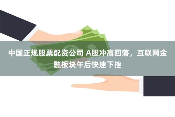 中国正规股票配资公司 A股冲高回落，互联网金融板块午后快速下挫
