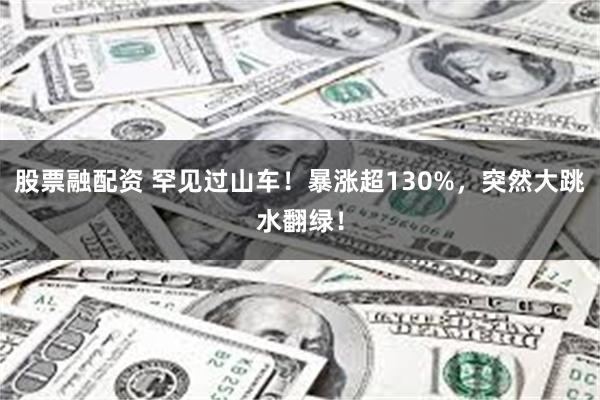 股票融配资 罕见过山车！暴涨超130%，突然大跳水翻绿！