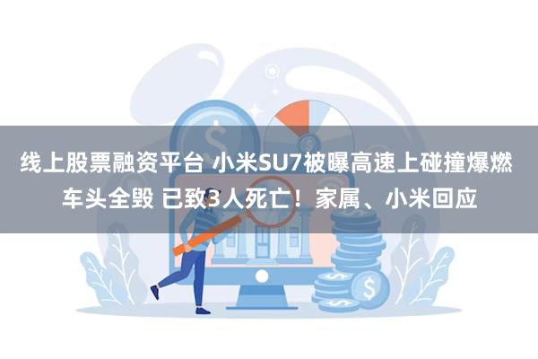 线上股票融资平台 小米SU7被曝高速上碰撞爆燃 车头全毁 已致3人死亡！家属、小米回应
