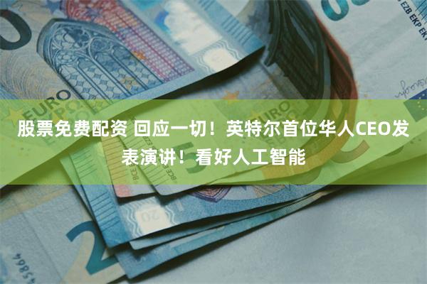 股票免费配资 回应一切！英特尔首位华人CEO发表演讲！看好人工智能