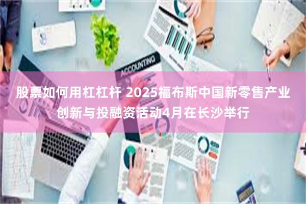 股票如何用杠杠杆 2025福布斯中国新零售产业创新与投融资活动4月在长沙举行