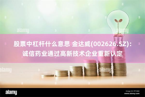 股票中杠杆什么意思 金达威(002626.SZ)：诚信药业通过高新技术企业重新认定