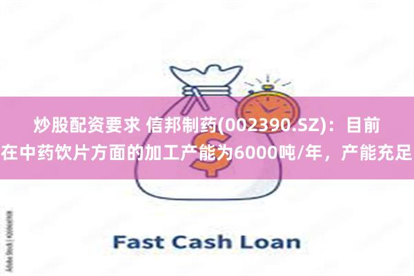炒股配资要求 信邦制药(002390.SZ)：目前在中药饮片方面的加工产能为6000吨/年，产能充足