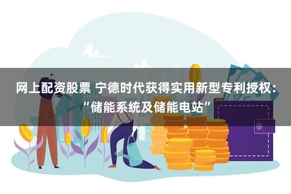 网上配资股票 宁德时代获得实用新型专利授权：“储能系统及储能电站”