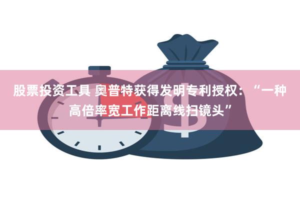 股票投资工具 奥普特获得发明专利授权：“一种高倍率宽工作距离线扫镜头”
