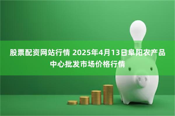 股票配资网站行情 2025年4月13日阜阳农产品中心批发市场价格行情