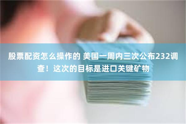 股票配资怎么操作的 美国一周内三次公布232调查！这次的目标是进口关键矿物