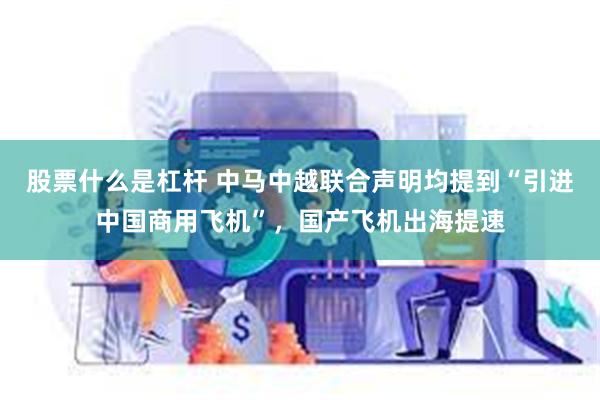 股票什么是杠杆 中马中越联合声明均提到“引进中国商用飞机”，国产飞机出海提速