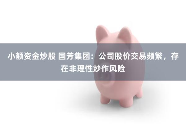小额资金炒股 国芳集团：公司股价交易频繁，存在非理性炒作风险