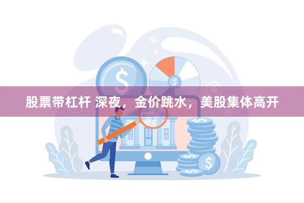 股票带杠杆 深夜，金价跳水，美股集体高开