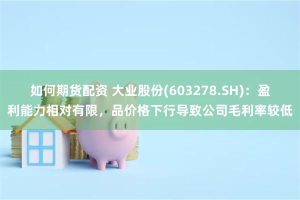 如何期货配资 大业股份(603278.SH)：盈利能力相对有限，品价格下行导致公司毛利率较低
