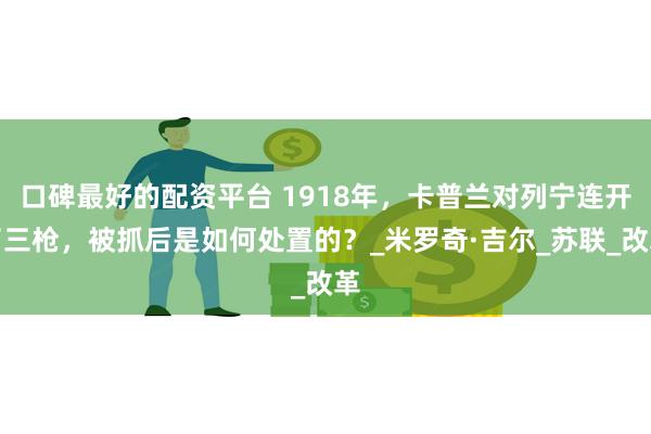 口碑最好的配资平台 1918年，卡普兰对列宁连开了三枪，被抓后是如何处置的？_米罗奇·吉尔_苏联_改革