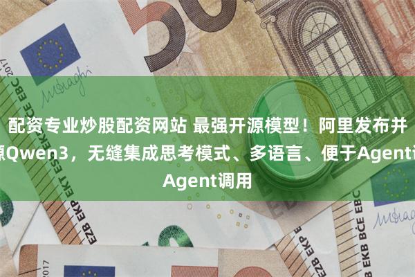 配资专业炒股配资网站 最强开源模型！阿里发布并开源Qwen3，无缝集成思考模式、多语言、便于Agent调用