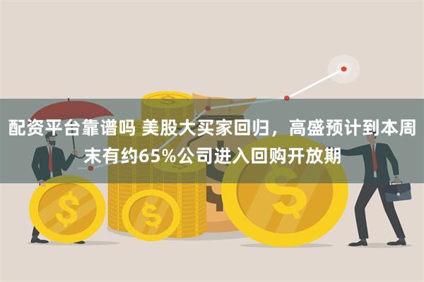 配资平台靠谱吗 美股大买家回归，高盛预计到本周末有约65%公司进入回购开放期