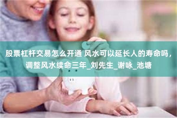 股票杠杆交易怎么开通 风水可以延长人的寿命吗，调整风水续命三年_刘先生_谢咏_池塘