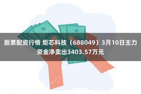 股票配资行情 炬芯科技（688049）3月10日主力资金净卖出3403.57万元