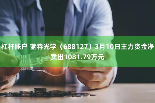 杠杆账户 蓝特光学（688127）3月10日主力资金净卖出1081.79万元