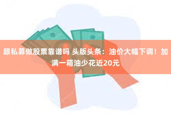 跟私募做股票靠谱吗 头版头条：油价大幅下调！加满一箱油少花近20元