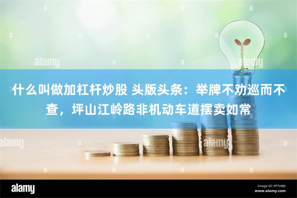什么叫做加杠杆炒股 头版头条：举牌不劝巡而不查，坪山江岭路非机动车道摆卖如常