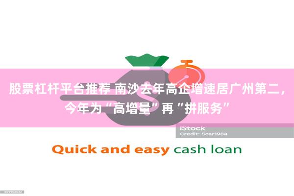 股票杠杆平台推荐 南沙去年高企增速居广州第二，今年为“高增量”再“拼服务”